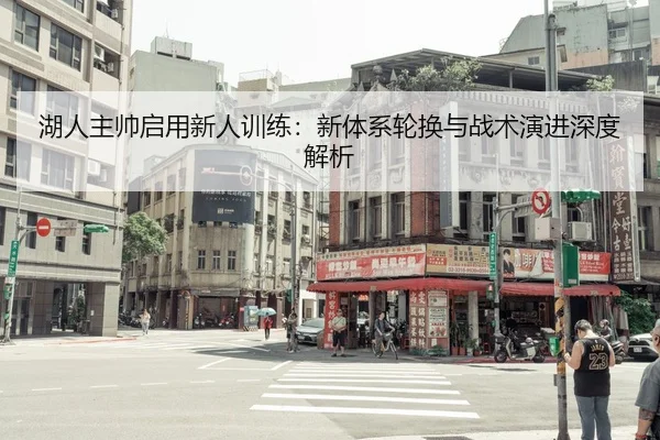 湖人主帅启用新人训练：新体系轮换与战术演进深度解析