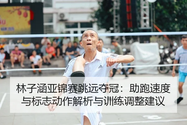 林子涵亚锦赛跳远夺冠：助跑速度与标志动作解析与训练调整建议