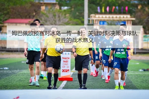 姆巴佩欧预赛对冰岛一传一射：关键时刻决策与球队获胜的战术意义