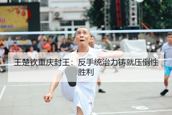 王楚钦重庆封王：反手统治力铸就压倒性胜利